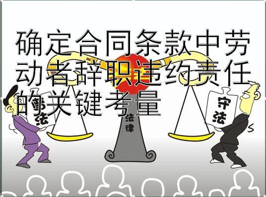 确定合同条款中劳动者辞职违约责任的关键考量