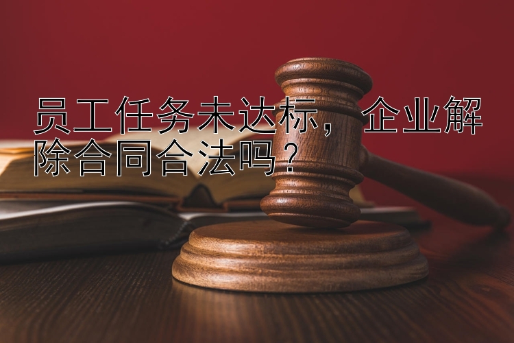 员工任务未达标，企业解除合同合法吗？