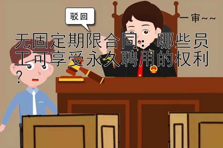 无固定期限合同：哪些员工可享受永久聘用的权利？