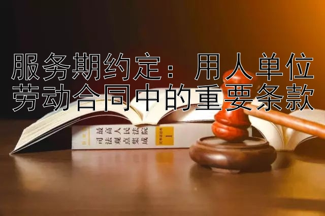 服务期约定：用人单位劳动合同中的重要条款