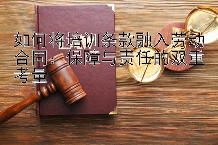 如何将培训条款融入劳动合同：保障与责任的双重考量