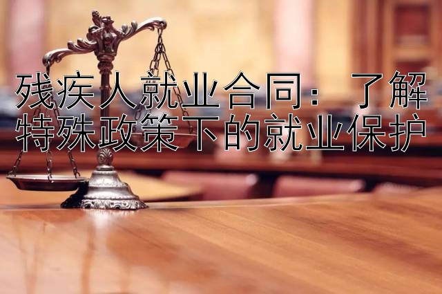 残疾人就业合同：了解特殊政策下的就业保护