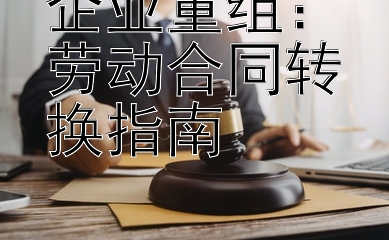 企业重组：劳动合同转换指南