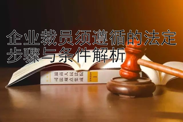 企业裁员须遵循的法定步骤与条件解析