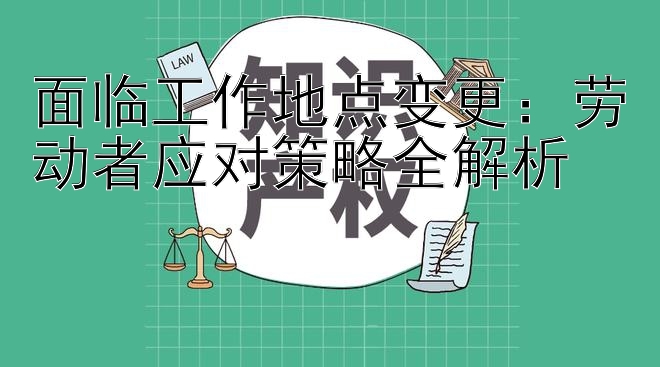 面临工作地点变更：劳动者应对策略全解析