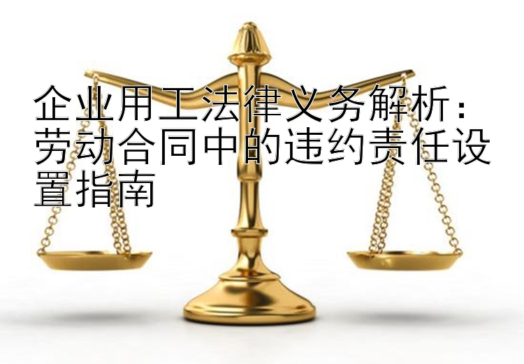 企业用工法律义务解析：劳动合同中的违约责任设置指南