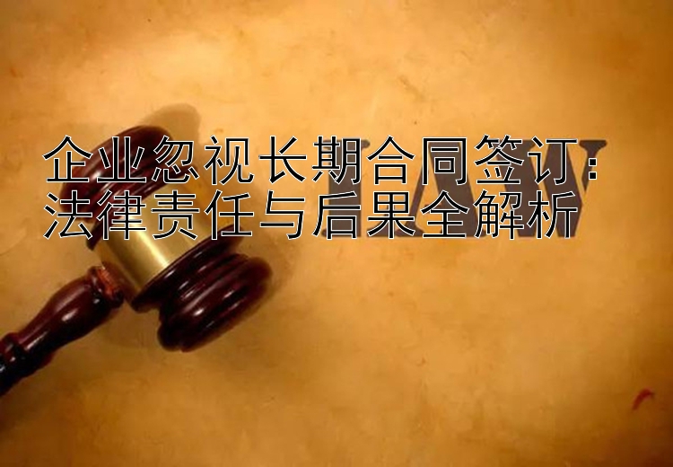 企业忽视长期合同签订：法律责任与后果全解析