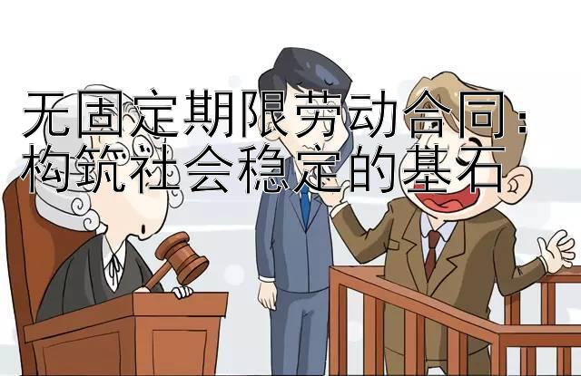 无固定期限劳动合同：构筑社会稳定的基石