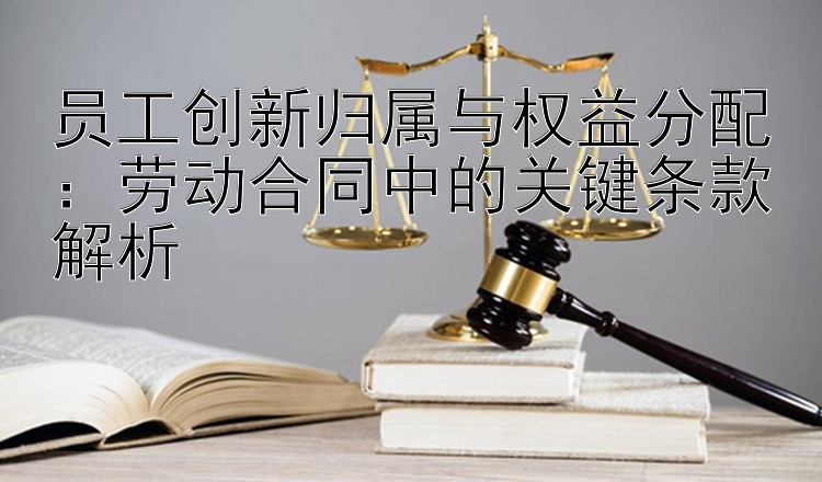 员工创新归属与权益分配：劳动合同中的关键条款解析