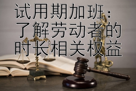 试用期加班：了解劳动者的时长相关权益