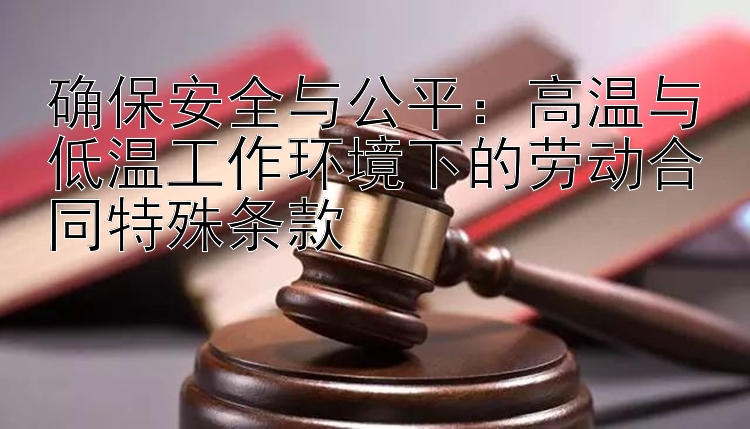 确保安全与公平：高温与低温工作环境下的劳动合同特殊条款