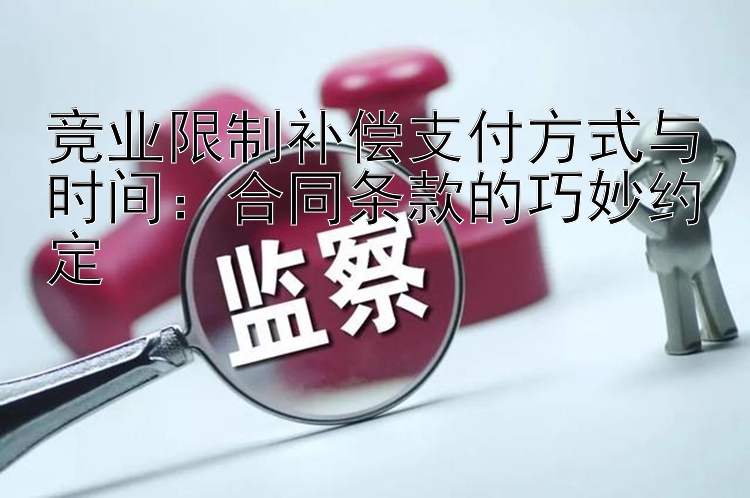 竞业限制补偿支付方式与时间：合同条款的巧妙约定