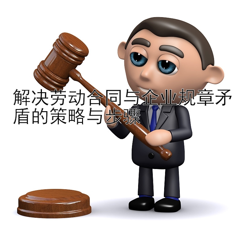 解决劳动合同与企业规章矛盾的策略与步骤