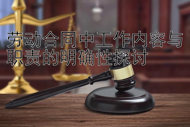 劳动合同中工作内容与职责的明确性探讨