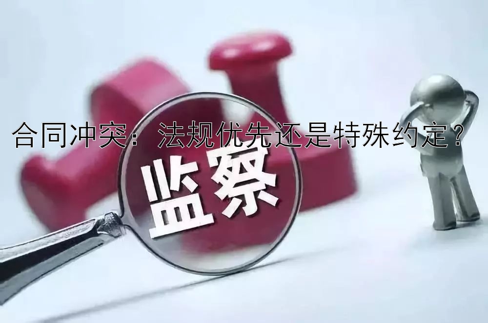 合同冲突：法规优先还是特殊约定？