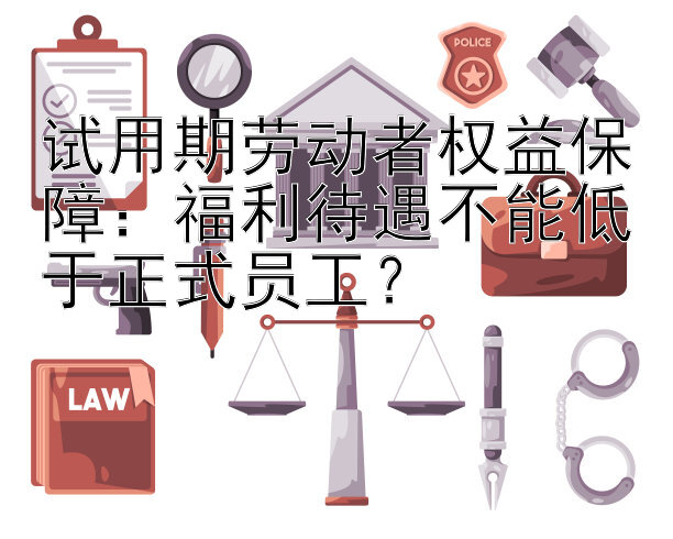 试用期劳动者权益保障：福利待遇不能低于正式员工？