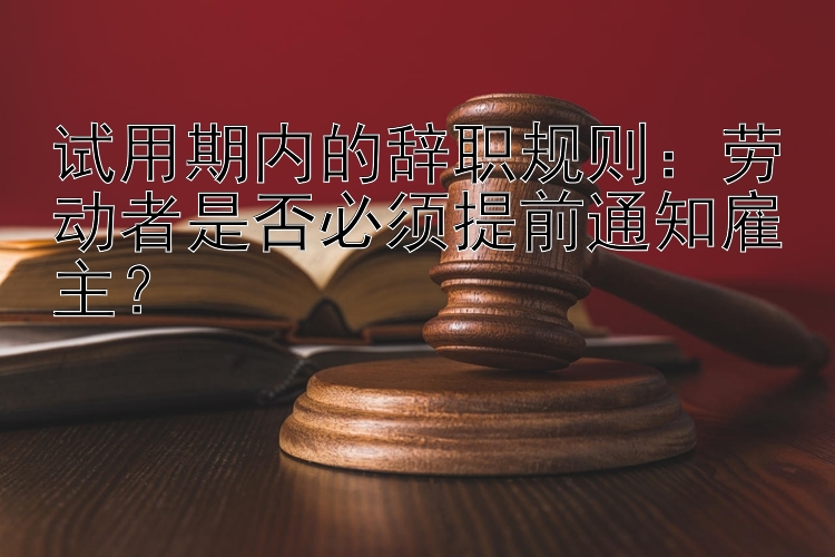 试用期内的辞职规则：劳动者是否必须提前通知雇主？