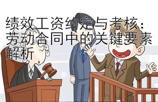 绩效工资约定与考核：劳动合同中的关键要素解析