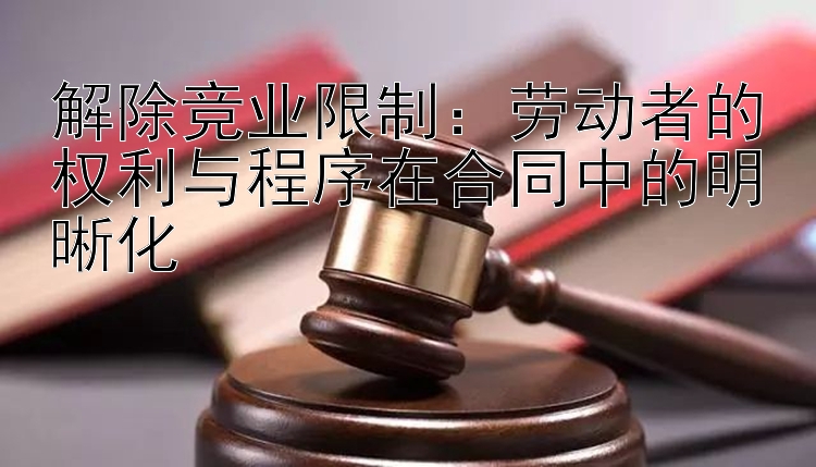 解除竞业限制：劳动者的权利与程序在合同中的明晰化