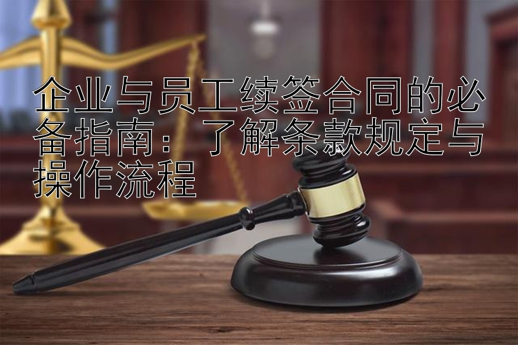 企业与员工续签合同的必备指南：了解条款规定与操作流程