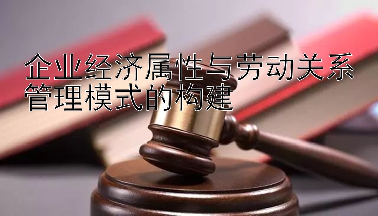 企业经济属性与劳动关系管理模式的构建