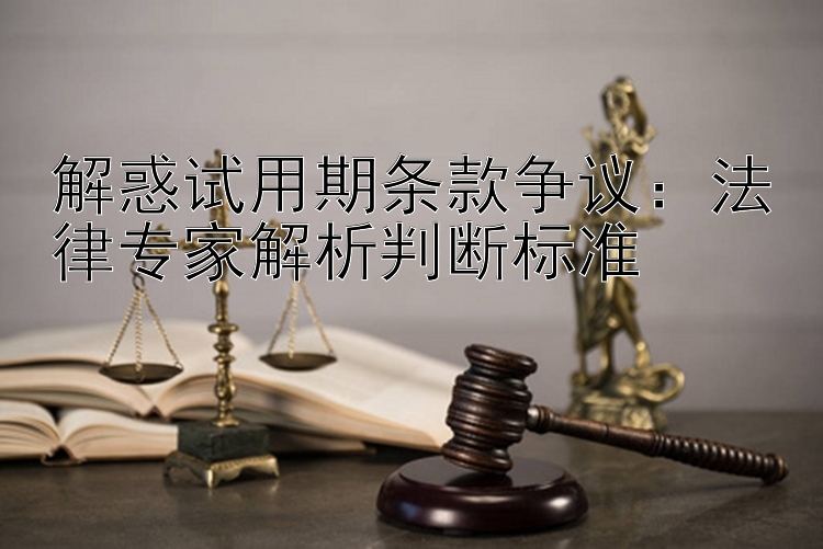 解惑试用期条款争议：法律专家解析判断标准