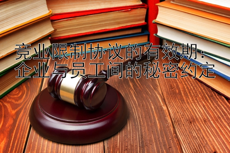 竞业限制协议的有效期：企业与员工间的秘密约定