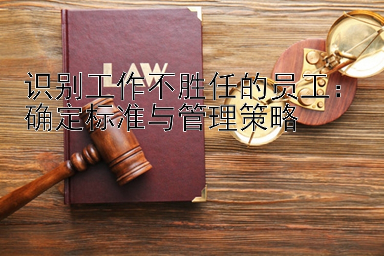 识别工作不胜任的员工：确定标准与管理策略