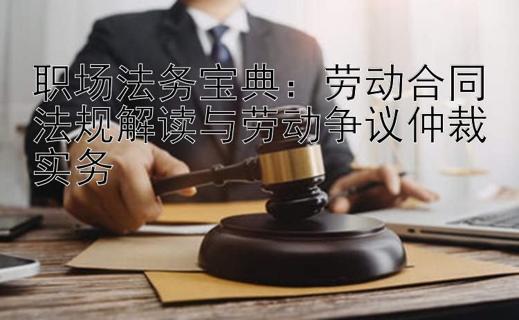 职场法务宝典：劳动合同法规解读与劳动争议仲裁实务