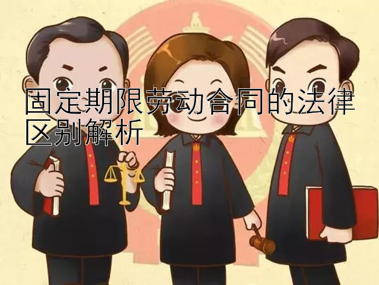 固定期限劳动合同的法律区别解析