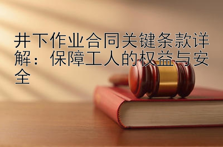 井下作业合同关键条款详解：保障工人的权益与安全