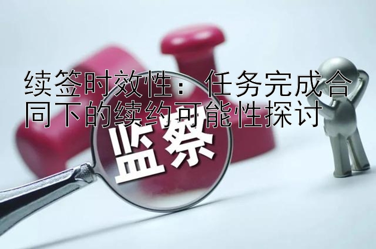 续签时效性：任务完成合同下的续约可能性探讨