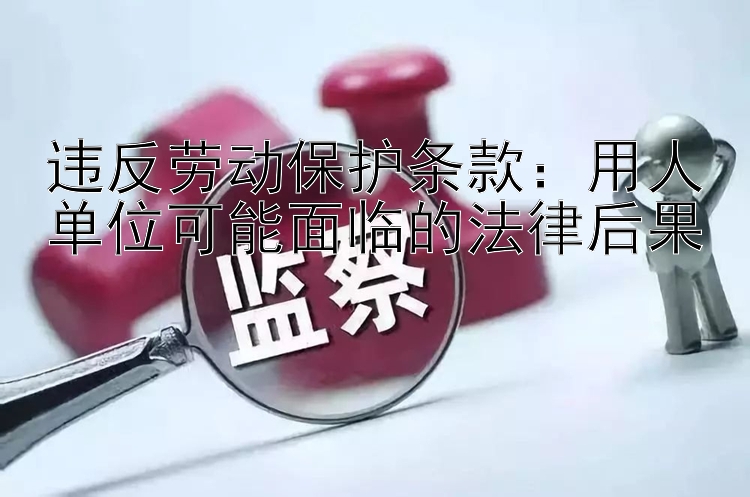 违反劳动保护条款：用人单位可能面临的法律后果