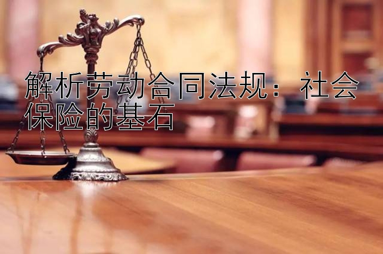 解析劳动合同法规：社会保险的基石