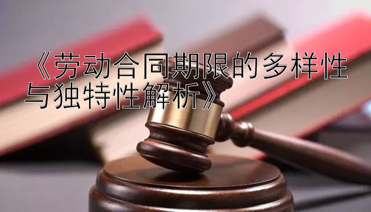 《劳动合同期限的多样性与独特性解析》