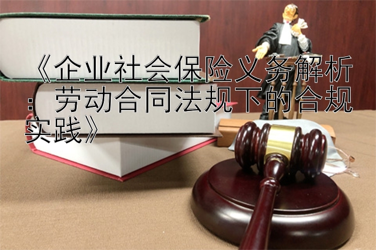 《企业社会保险义务解析：劳动合同法规下的合规实践》