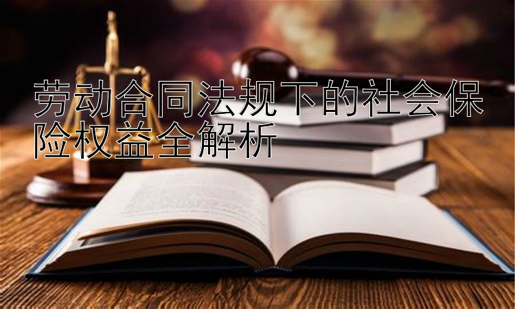 劳动合同法规下的社会保险权益全解析