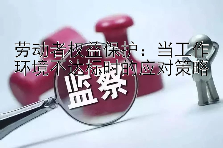 劳动者权益保护：当工作环境不达标时的应对策略