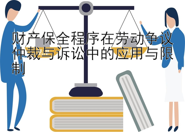 财产保全程序在劳动争议仲裁与诉讼中的应用与限制