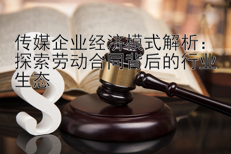 传媒企业经济模式解析：探索劳动合同背后的行业生态