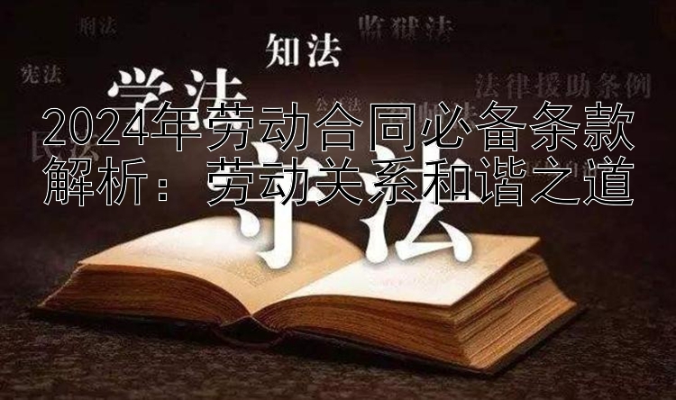 2024年劳动合同必备条款解析：劳动关系和谐之道