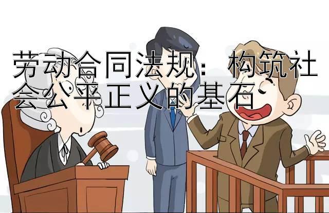 劳动合同法规：构筑社会公平正义的基石