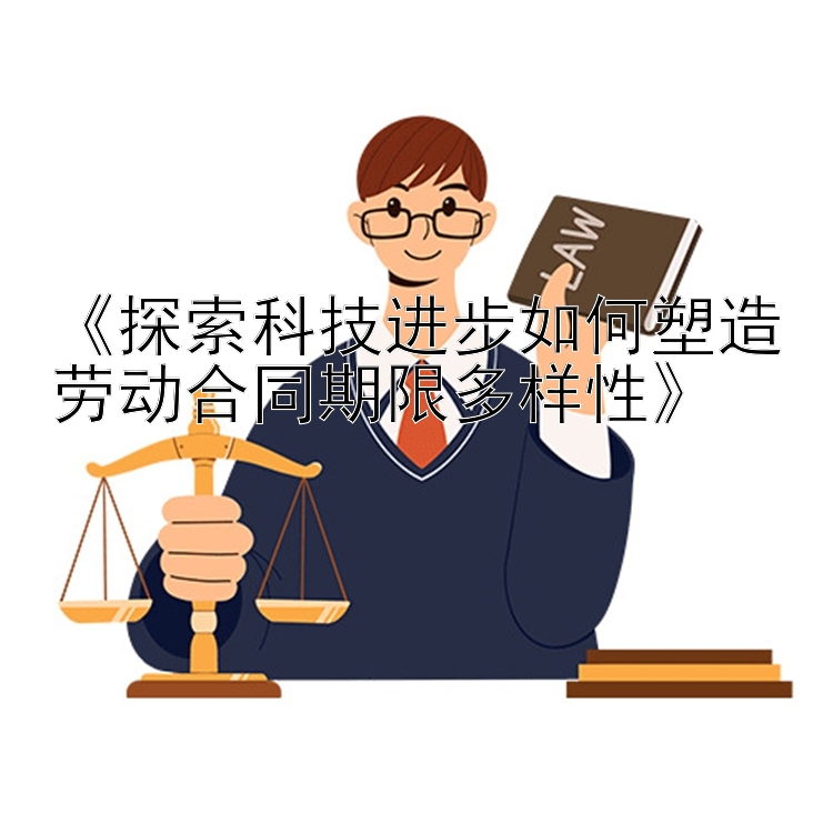 《探索科技进步如何塑造劳动合同期限多样性》