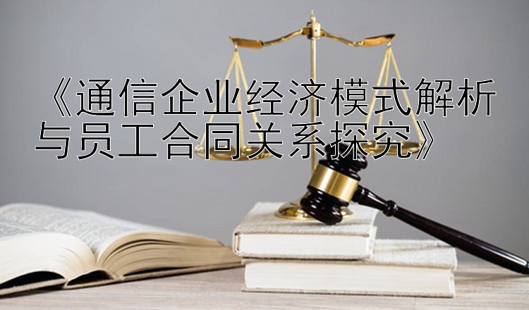 《通信企业经济模式解析与员工合同关系探究》