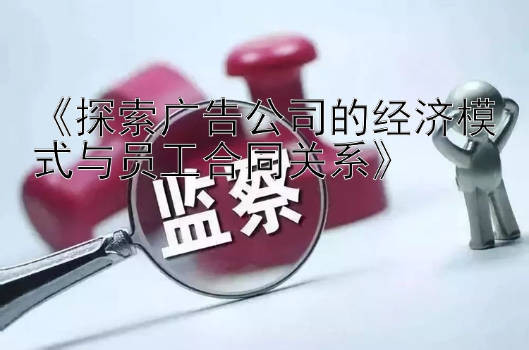 《探索广告公司的经济模式与员工合同关系》