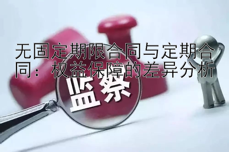 无固定期限合同与定期合同：权益保障的差异分析