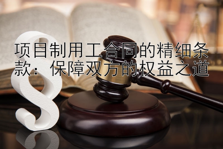 项目制用工合同的精细条款：保障双方的权益之道