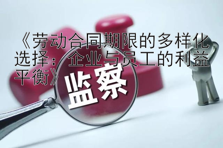 《劳动合同期限的多样化选择：企业与员工的利益平衡》