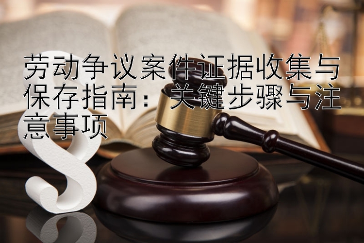 劳动争议案件证据收集与保存指南：关键步骤与注意事项