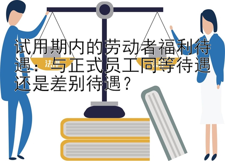 试用期内的劳动者福利待遇：与正式员工同等待遇还是差别待遇？